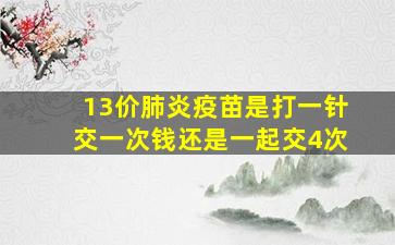 13价肺炎疫苗是打一针交一次钱还是一起交4次