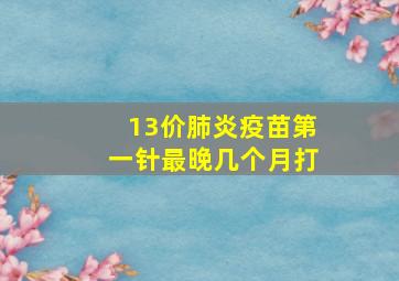 13价肺炎疫苗第一针最晚几个月打