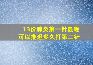 13价肺炎第一针最晚可以推迟多久打第二针