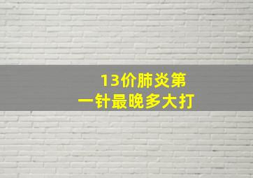 13价肺炎第一针最晚多大打