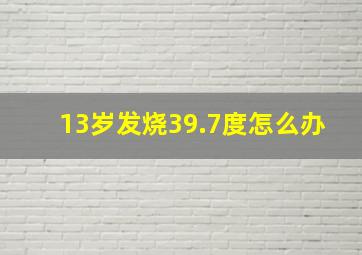 13岁发烧39.7度怎么办