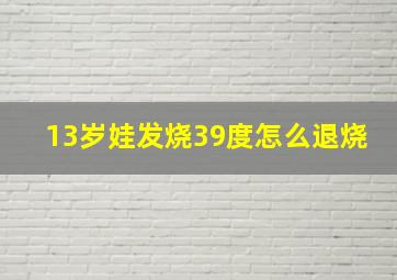 13岁娃发烧39度怎么退烧