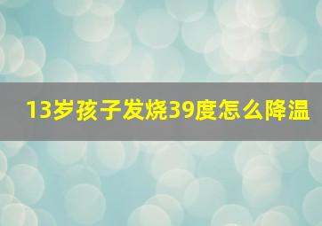 13岁孩子发烧39度怎么降温