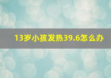 13岁小孩发热39.6怎么办