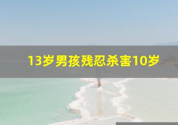 13岁男孩残忍杀害10岁