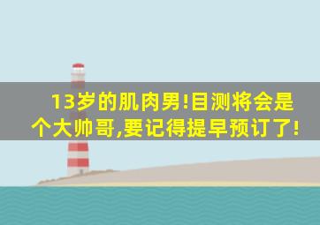 13岁的肌肉男!目测将会是个大帅哥,要记得提早预订了!