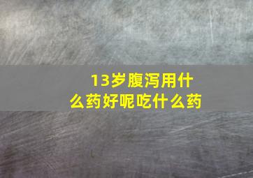 13岁腹泻用什么药好呢吃什么药