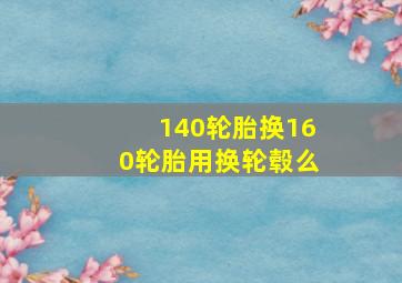 140轮胎换160轮胎用换轮毂么