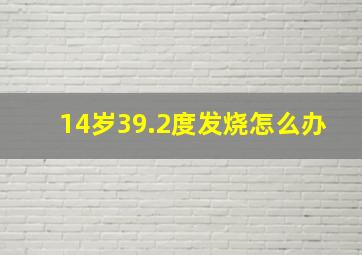 14岁39.2度发烧怎么办