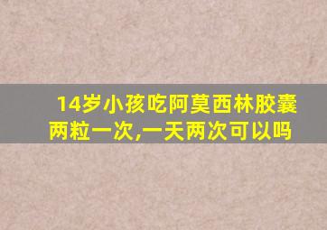 14岁小孩吃阿莫西林胶囊两粒一次,一天两次可以吗