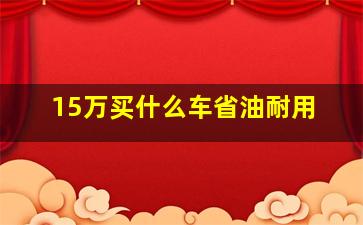 15万买什么车省油耐用