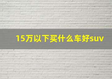 15万以下买什么车好suv