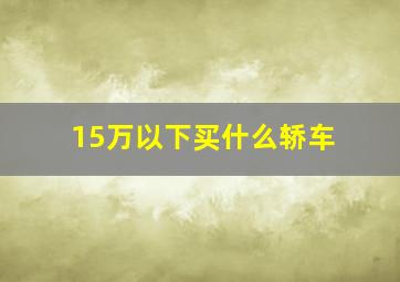 15万以下买什么轿车