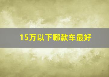 15万以下哪款车最好