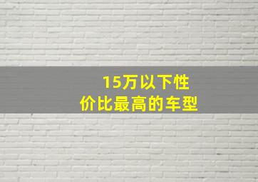 15万以下性价比最高的车型