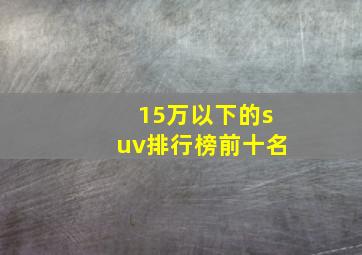 15万以下的suv排行榜前十名