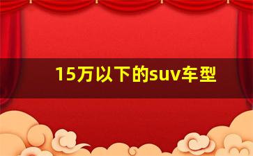 15万以下的suv车型