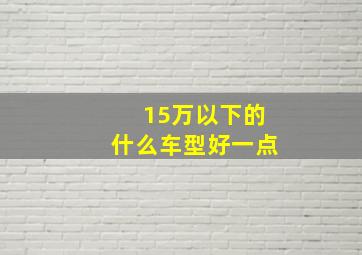 15万以下的什么车型好一点