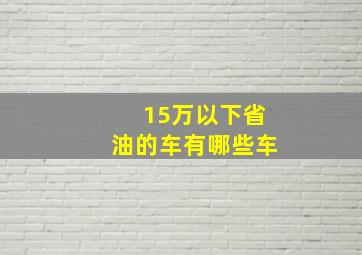 15万以下省油的车有哪些车