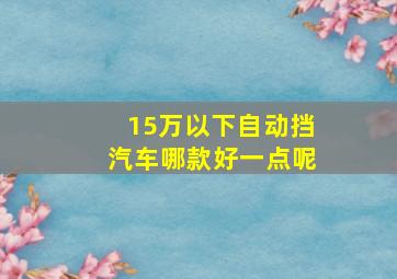 15万以下自动挡汽车哪款好一点呢