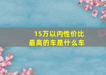 15万以内性价比最高的车是什么车