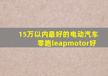 15万以内最好的电动汽车零跑leapmotor好