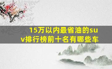 15万以内最省油的suv排行榜前十名有哪些车