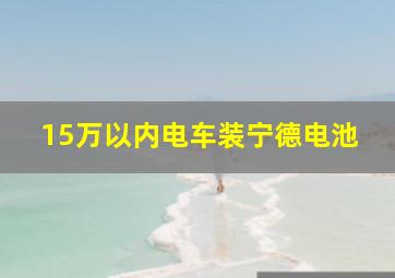 15万以内电车装宁德电池