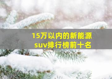 15万以内的新能源suv排行榜前十名