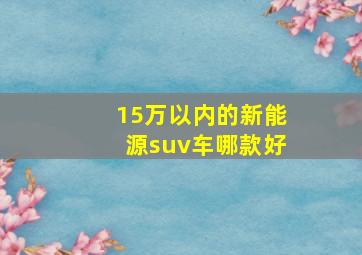 15万以内的新能源suv车哪款好