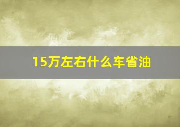 15万左右什么车省油