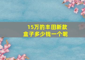 15万的丰田新款盒子多少钱一个呢