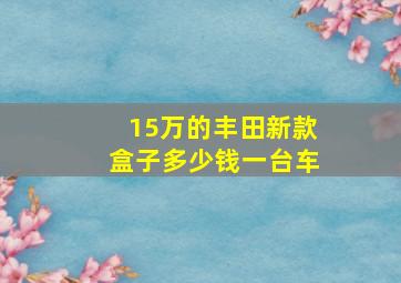 15万的丰田新款盒子多少钱一台车