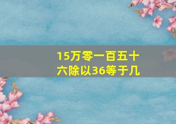 15万零一百五十六除以36等于几