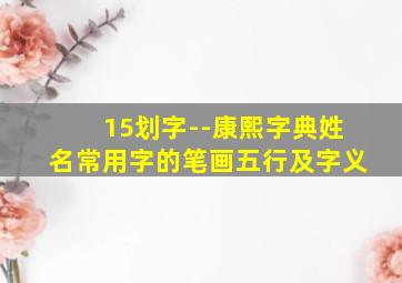 15划字--康熙字典姓名常用字的笔画五行及字义