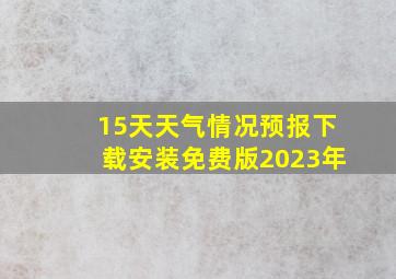 15天天气情况预报下载安装免费版2023年