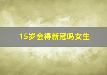 15岁会得新冠吗女生