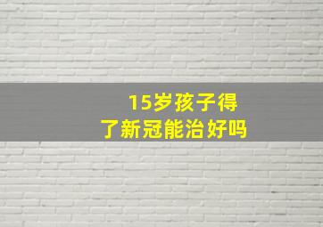 15岁孩子得了新冠能治好吗