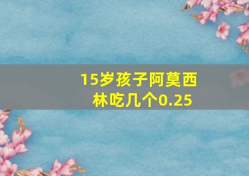 15岁孩子阿莫西林吃几个0.25