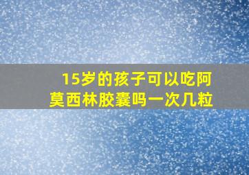 15岁的孩子可以吃阿莫西林胶囊吗一次几粒