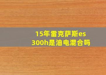 15年雷克萨斯es300h是油电混合吗