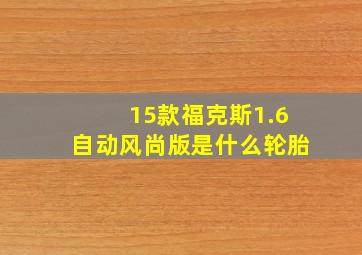 15款福克斯1.6自动风尚版是什么轮胎