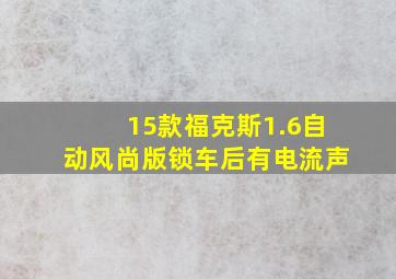 15款福克斯1.6自动风尚版锁车后有电流声