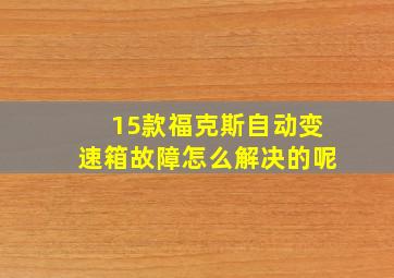 15款福克斯自动变速箱故障怎么解决的呢