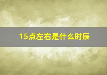 15点左右是什么时辰