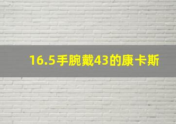 16.5手腕戴43的康卡斯