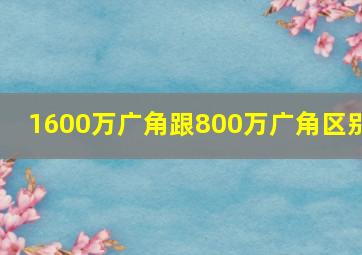 1600万广角跟800万广角区别