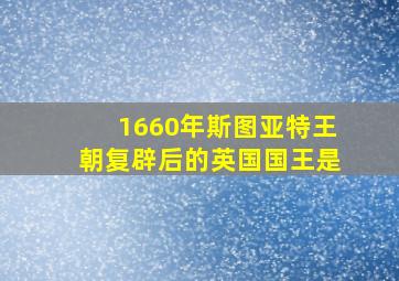 1660年斯图亚特王朝复辟后的英国国王是