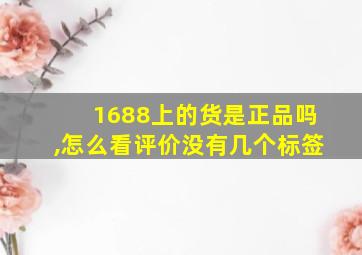 1688上的货是正品吗,怎么看评价没有几个标签