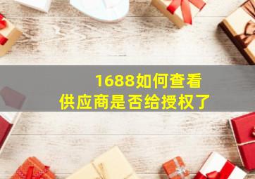 1688如何查看供应商是否给授权了